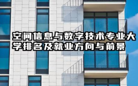 空间信息与数字技术专业大学排名及就业方向与前景 2026空间信息与数字技术专业大学推荐名单