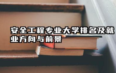 安全工程专业大学排名及就业方向与前景 2026安全工程专业大学推荐名单