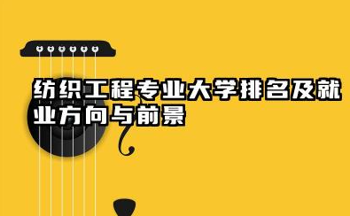 纺织工程专业大学排名及就业方向与前景 2026纺织工程专业大学推荐名单