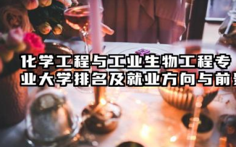 化学工程与工业生物工程专业大学排名及就业方向与前景 2026化学工程与工业生物工程专业大学推荐名单