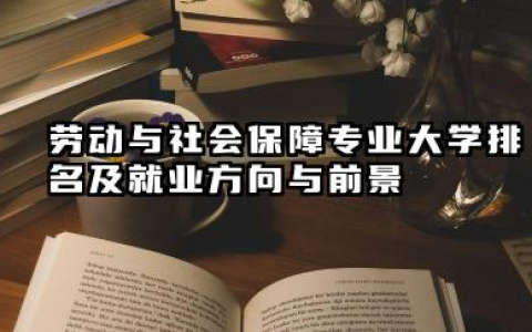 劳动与社会保障专业大学排名及就业方向与前景 2026劳动与社会保障专业大学有哪些