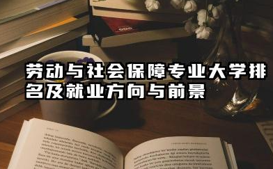 劳动与社会保障专业大学排名及就业方向与前景 2026劳动与社会保障专业大学有哪些