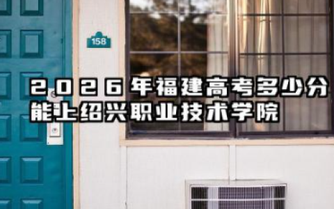 2026福建高考多少分能上绍兴职业技术学院及专业？绍兴职业技术学院简介