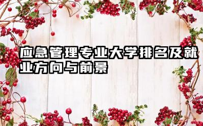 应急管理专业大学排名及就业方向与前景 2026应急管理专业大学排名分享