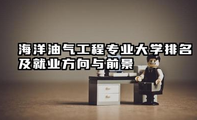 海洋油气工程专业大学排名及就业方向与前景 2026海洋油气工程专业大学推荐名单