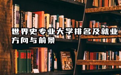 世界史专业大学排名及就业方向与前景 2026世界史专业大学排名名单