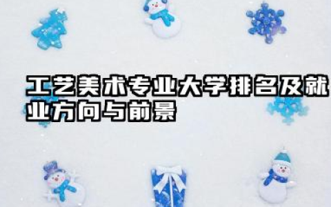 工艺美术专业大学排名及就业方向与前景 2026工艺美术专业大学排名推荐名单