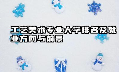工艺美术专业大学排名及就业方向与前景 2026工艺美术专业大学排名推荐名单