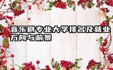 音乐剧专业大学排名及就业方向与前景 2026音乐剧专业大学排名名单