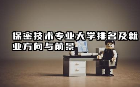 保密技术专业大学排名及就业方向与前景 2026保密技术专业大学排名推荐名单