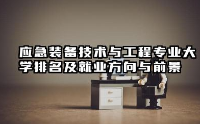 应急装备技术与工程专业大学排名及就业方向与前景 2026应急装备技术与工程专业大学推荐名单
