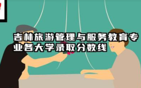 吉林旅游管理与服务教育专业各大学录取分数线 旅游管理与服务教育专业介绍