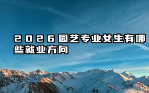 2026园艺专业女生出来干什么工作 2026女生学园艺做什么工作好