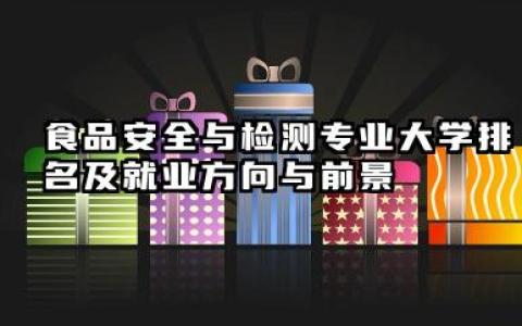 食品安全与检测专业大学排名及就业方向与前景 2026食品安全与检测专业大学推荐