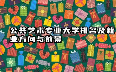 公共艺术专业大学排名及就业方向与前景 2026公共艺术专业大学排名推荐