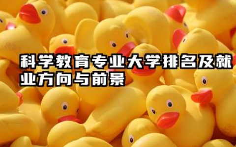 科学教育专业大学排名及就业方向与前景 2026科学教育专业大学排名推荐