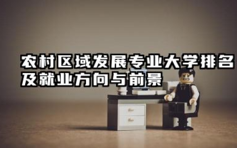 农村区域发展专业大学排名及就业方向与前景 2026农村区域发展专业大学推荐