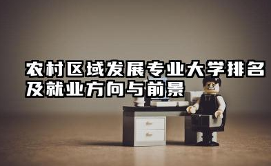 农村区域发展专业大学排名及就业方向与前景 2026农村区域发展专业大学推荐