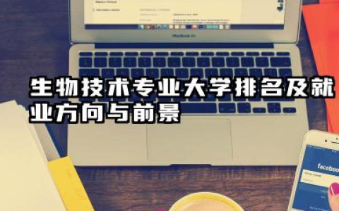 生物技术专业大学排名及就业方向与前景 2026生物技术专业大学排名推荐