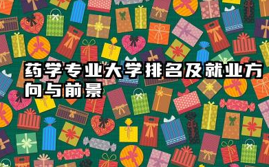 药学专业大学排名及就业方向与前景 2026药学专业大学排名推荐