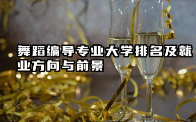 舞蹈编导专业大学排名及就业方向与前景 2026舞蹈编导专业大学排名推荐