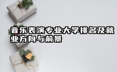 音乐表演专业大学排名及就业方向与前景 2026音乐表演专业大学排名推荐