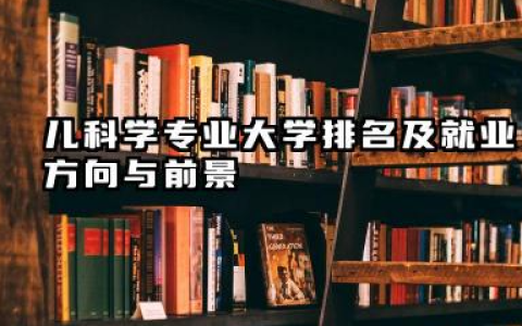 儿科学专业大学排名及就业方向与前景 2026儿科学专业大学排名推荐