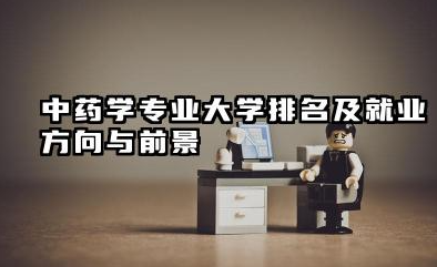 中药学专业大学排名及就业方向与前景 2026中药学专业大学排名推荐