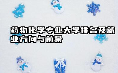 药物化学专业大学排名及就业方向与前景 2026药物化学专业大学排名推荐