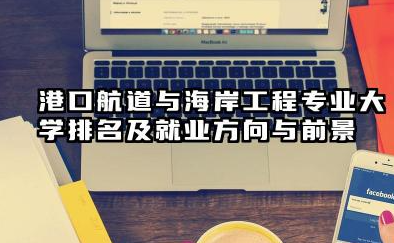 港口航道与海岸工程专业大学排名及就业方向与前景 2026推荐港口航道与海岸工程专业大学