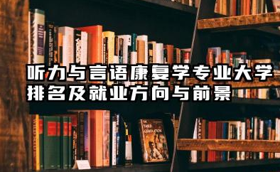 听力与言语康复学专业大学排名及就业方向与前景 2026听力与言语康复学专业大学推荐