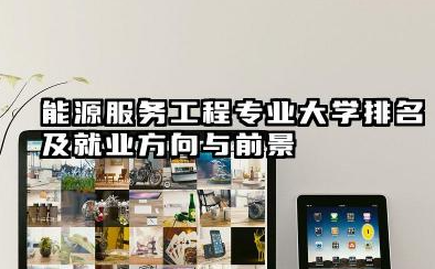 能源服务工程专业大学排名及就业方向与前景 2026能源服务工程专业大学排名推荐