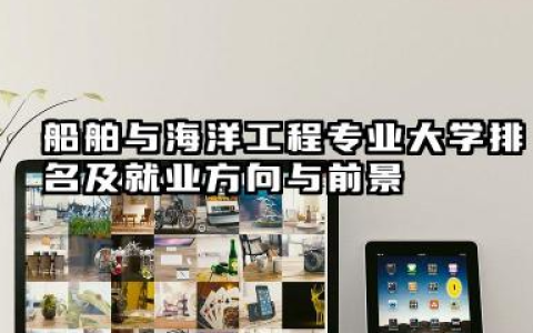 船舶与海洋工程专业大学排名及就业方向与前景 2026船舶与海洋工程专业大学推荐