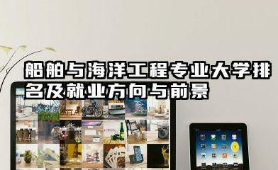 船舶与海洋工程专业大学排名及就业方向与前景 2026船舶与海洋工程专业大学推荐