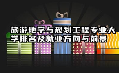 旅游地学与规划工程专业大学排名及就业方向与前景 2026旅游地学与规划工程专业大学推荐
