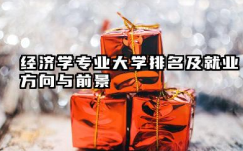 经济学专业大学排名及就业方向与前景 2026经济学专业大学排名推荐