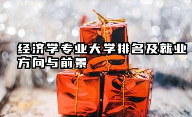 经济学专业大学排名及就业方向与前景 2026经济学专业大学排名推荐