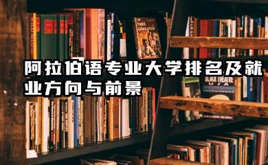 阿拉伯语专业大学排名及就业方向与前景 2026阿拉伯语专业大学排名推荐