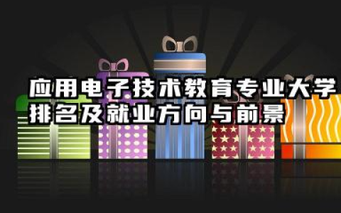 应用电子技术教育专业大学排名及就业方向与前景 2026应用电子技术教育专业大学推荐