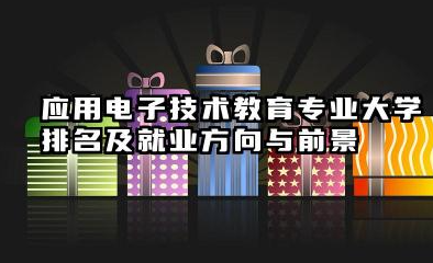 应用电子技术教育专业大学排名及就业方向与前景 2026应用电子技术教育专业大学推荐