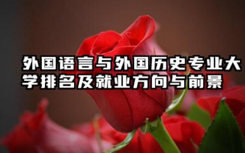 外国语言与外国历史专业大学排名及就业方向与前景 2026推荐外国语言与外国历史专业大学