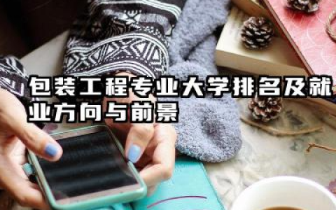 包装工程专业大学排名及就业方向与前景 2026包装工程专业大学排名推荐