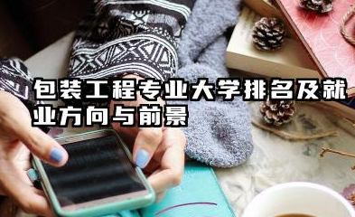 包装工程专业大学排名及就业方向与前景 2026包装工程专业大学排名推荐
