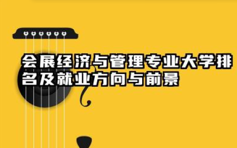会展经济与管理专业大学排名及就业方向与前景 2026会展经济与管理专业大学推荐