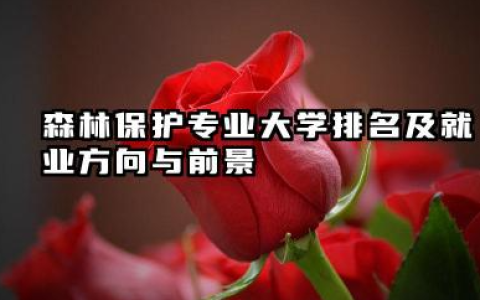 森林保护专业大学排名及就业方向与前景 2026森林保护专业大学排名推荐