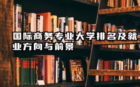 国际商务专业大学排名及就业方向与前景 2026国际商务专业大学推荐