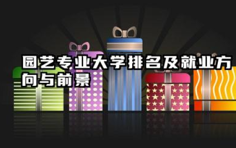 园艺专业大学排名及就业方向与前景 2026园艺专业大学排名推荐