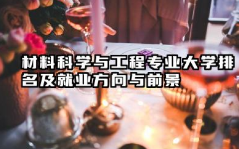 材料科学与工程专业大学排名及就业方向与前景 2026材料科学与工程专业大学推荐