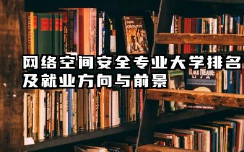网络空间安全专业大学排名及就业方向与前景 2026网络空间安全专业大学推荐