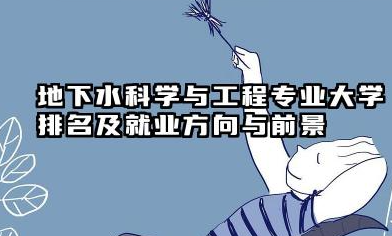 地下水科学与工程专业大学排名及就业方向与前景 2026地下水科学与工程专业大学推荐